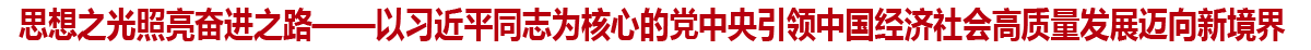 思想之光照亮奋进之路——以习近平同志为核心的党中央引领中国经济社会高质量发展迈向新境界